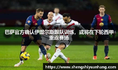 巴萨官方确认伊图尔斯跟队训练，或将在下轮西甲重返赛场