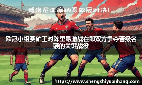 欧冠小组赛矿工对阵里昂激战在即双方争夺晋级名额的关键战役