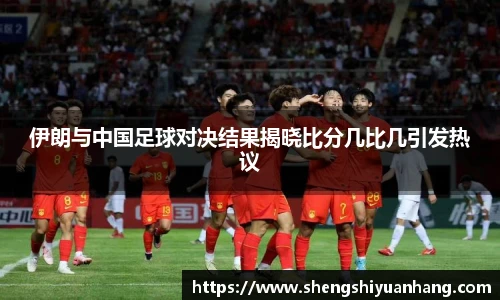 伊朗与中国足球对决结果揭晓比分几比几引发热议