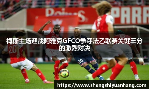 梅斯主场迎战阿雅克GFCO争夺法乙联赛关键三分的激烈对决
