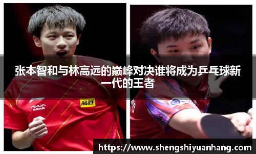 张本智和与林高远的巅峰对决谁将成为乒乓球新一代的王者