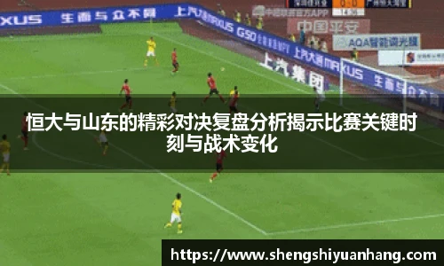 恒大与山东的精彩对决复盘分析揭示比赛关键时刻与战术变化