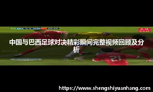 中国与巴西足球对决精彩瞬间完整视频回顾及分析