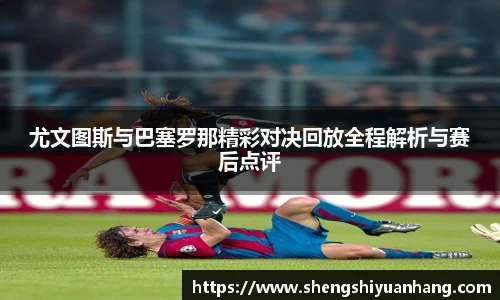 尤文图斯与巴塞罗那精彩对决回放全程解析与赛后点评